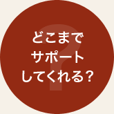 どこまでサポートしてくれる？